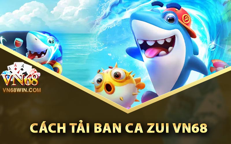 Ban Ca Zui - Link Tải Ban Ca Zui Phiên Bản Cập Nhật Mới 3 Cách tải Ban Ca Zui Vn68