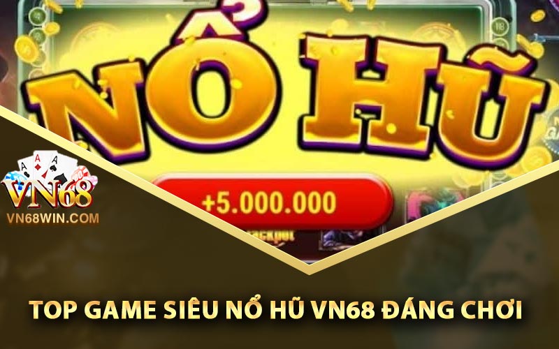 Siêu Nổ Hũ Vn68 - Kinh Nghiệm Nổ Lớn Để Mua Vàng 2 Top game siêu nổ hũ Vn68 đáng chơi