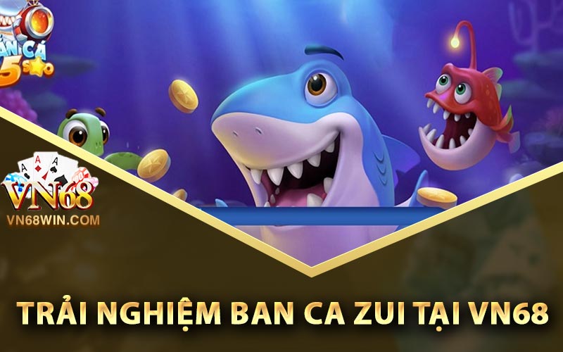 Ban Ca Zui - Link Tải Ban Ca Zui Phiên Bản Cập Nhật Mới 2 Trải nghiệm Ban Ca Zui tại Vn68