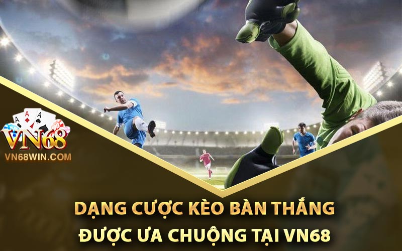Kèo Bàn Thắng Vn68 - Phân Tích Tỷ Lệ Ăn Chắc 100% 2 Dạng cược kèo bàn thắng được ưa chuộng tại Vn68