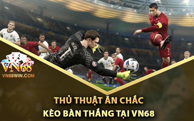 Kèo Bàn Thắng Vn68 - Phân Tích Tỷ Lệ Ăn Chắc 100% 3 Thủ thuật ăn chắc kèo bàn thắng tại Vn68